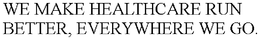 WE MAKE HEALTHCARE RUN BETTER, EVERYWHERE WE GO. trademark