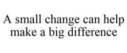 A SMALL CHANGE CAN HELP MAKE A BIG DIFFERENCE trademark