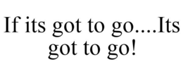 IF ITS GOT TO GO....ITS GOT TO GO! trademark
