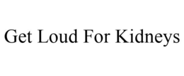 GET LOUD FOR KIDNEYS trademark