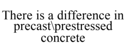 THERE IS A DIFFERENCE IN PRECAST\PRESTRESSED CONCRETE trademark