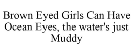 BROWN EYED GIRLS CAN HAVE OCEAN EYES, THE WATER'S JUST MUDDY trademark