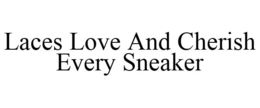 LACES LOVE AND CHERISH EVERY SNEAKER trademark