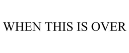 WHEN THIS IS OVER trademark