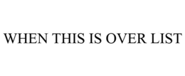 WHEN THIS IS OVER LIST trademark