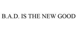 B.A.D. IS THE NEW GOOD trademark