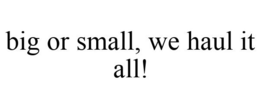 BIG OR SMALL, WE HAUL IT ALL! trademark