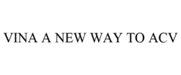 VINA A NEW WAY TO ACV trademark