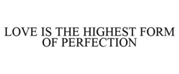 LOVE IS THE HIGHEST FORM OF PERFECTION trademark