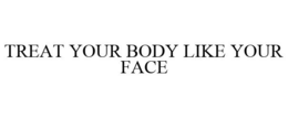 TREAT YOUR BODY LIKE YOUR FACE trademark