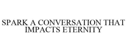 SPARK A CONVERSATION THAT IMPACTS ETERNITY trademark