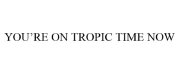 YOU'RE ON TROPIC TIME NOW trademark