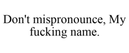 DON'T MISPRONOUNCE, MY FUCKING NAME. trademark