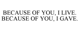 BECAUSE OF YOU, I LIVE. BECAUSE OF YOU, I GAVE. trademark