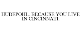 HUDEPOHL. BECAUSE YOU LIVE IN CINCINNATI. trademark