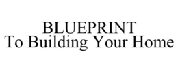 BLUEPRINT TO BUILDING YOUR HOME trademark