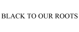 BLACK TO OUR ROOTS trademark