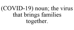 (COVID-19) NOUN; THE VIRUS THAT BRINGS FAMILIES TOGETHER. trademark