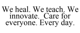 WE HEAL. WE TEACH. WE INNOVATE. CARE FOR EVERYONE. EVERY DAY. trademark