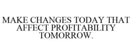MAKE CHANGES TODAY THAT AFFECT PROFITABILITY TOMORROW. trademark