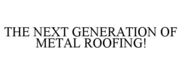 THE NEXT GENERATION OF METAL ROOFING! trademark
