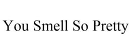 YOU SMELL SO PRETTY trademark