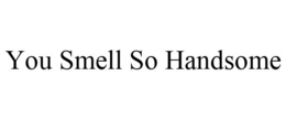YOU SMELL SO HANDSOME trademark