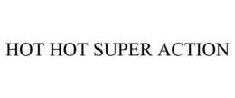HOT HOT SUPER ACTION trademark