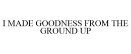 I MADE GOODNESS FROM THE GROUND UP trademark