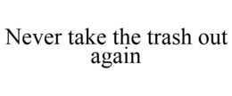 NEVER TAKE THE TRASH OUT AGAIN trademark