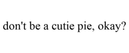 DON'T BE A CUTIE PIE, OKAY? trademark