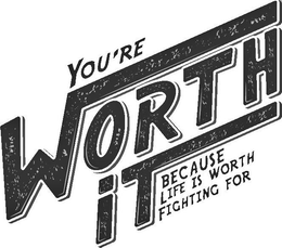 YOU'RE WORTH IT BECAUSE LIFE IS WORTH FIGHTING FOR trademark
