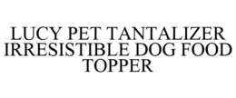 LUCY PET TANTALIZER IRRESISTIBLE DOG FOOD TOPPER trademark