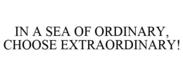 IN A SEA OF ORDINARY, CHOOSE EXTRAORDINARY! trademark