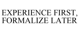 EXPERIENCE FIRST, FORMALIZE LATER trademark