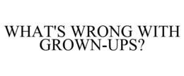 WHAT'S WRONG WITH GROWN-UPS? trademark