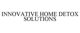 INNOVATIVE HOME DETOX SOLUTIONS trademark