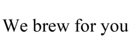 WE BREW FOR YOU trademark