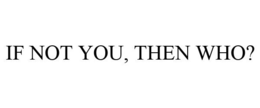 IF NOT YOU, THEN WHO? trademark
