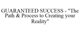 GUARANTEED SUCCESS - "THE PATH & PROCESS TO CREATING YOUR REALITY" trademark