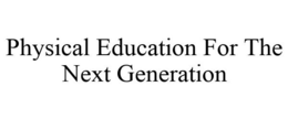 PHYSICAL EDUCATION FOR THE NEXT GENERATION trademark