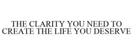 THE CLARITY YOU NEED TO CREATE THE LIFE YOU DESERVE trademark