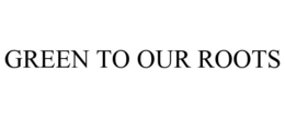 GREEN TO OUR ROOTS trademark