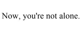 NOW, YOU'RE NOT ALONE. trademark