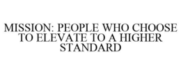 MISSION: PEOPLE WHO CHOOSE TO ELEVATE TO A HIGHER STANDARD trademark