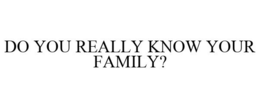 DO YOU REALLY KNOW YOUR FAMILY? trademark