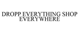 DROPP EVERYTHING SHOP EVERYWHERE trademark