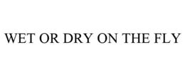 WET OR DRY ON THE FLY trademark