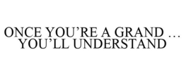 ONCE YOU'RE A GRAND ... YOU'LL UNDERSTAND trademark