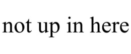 NOT UP IN HERE trademark